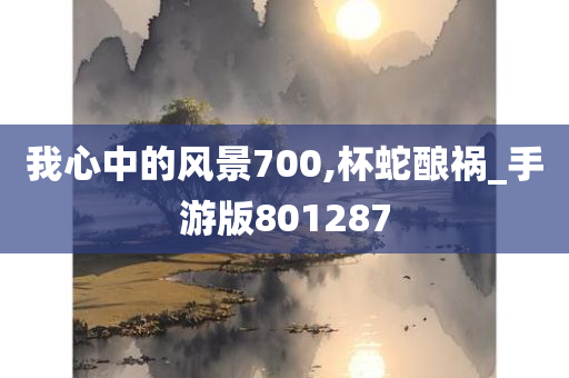 我心中的风景700,杯蛇酿祸_手游版801287