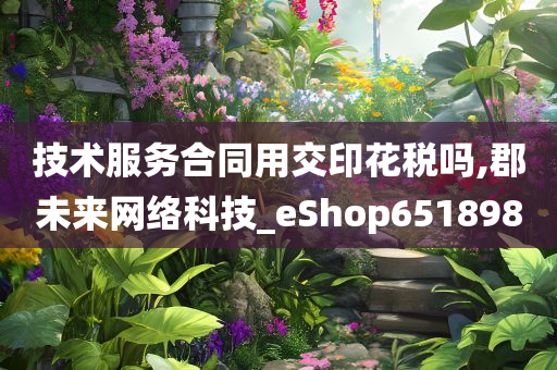 技术服务合同用交印花税吗,郡未来网络科技_eShop651898