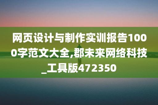 网页设计与制作实训报告1000字范文大全,郡未来网络科技_工具版472350