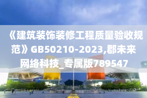 《建筑装饰装修工程质量验收规范》GB50210-2023,郡未来网络科技_专属版789547