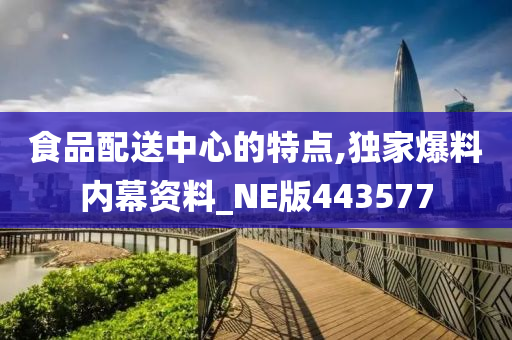 食品配送中心的特点,独家爆料内幕资料_NE版443577