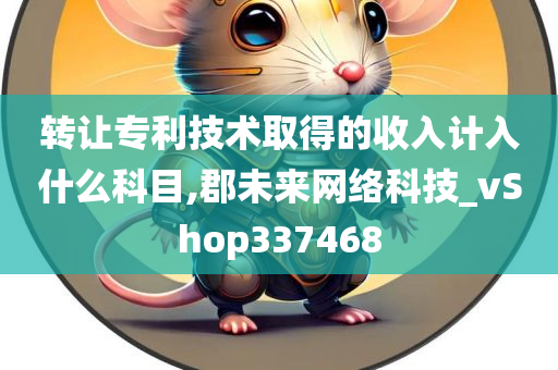 转让专利技术取得的收入计入什么科目,郡未来网络科技_vShop337468