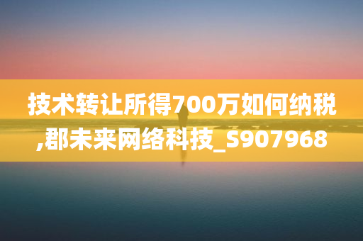 技术转让所得700万如何纳税,郡未来网络科技_S907968