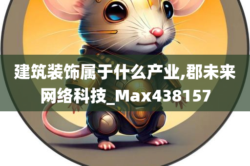 建筑装饰属于什么产业,郡未来网络科技_Max438157