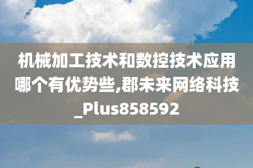 机械加工技术和数控技术应用哪个有优势些,郡未来网络科技_Plus858592