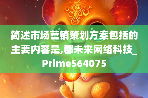 简述市场营销策划方案包括的主要内容是,郡未来网络科技_Prime564075