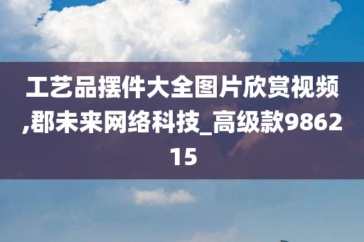 工艺品摆件大全图片欣赏视频,郡未来网络科技_高级款986215