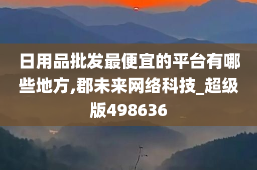 日用品批发最便宜的平台有哪些地方,郡未来网络科技_超级版498636