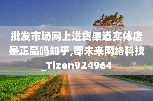 批发市场网上进货渠道实体店是正品吗知乎,郡未来网络科技_Tizen924964