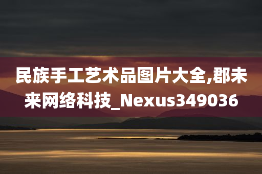 民族手工艺术品图片大全,郡未来网络科技_Nexus349036