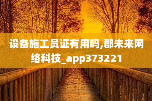 设备施工员证有用吗,郡未来网络科技_app373221