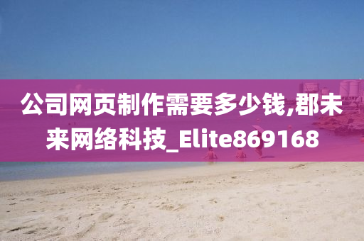 公司网页制作需要多少钱,郡未来网络科技_Elite869168