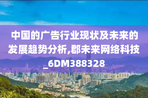 中国的广告行业现状及未来的发展趋势分析,郡未来网络科技_6DM388328