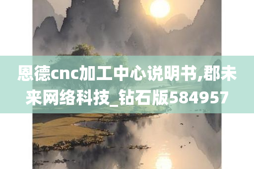 恩德cnc加工中心说明书,郡未来网络科技_钻石版584957