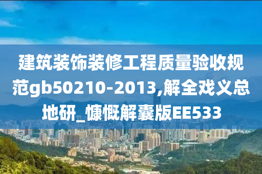 建筑装饰装修工程质量验收规范gb50210-2013,解全戏义总地研_慷慨解囊版EE533