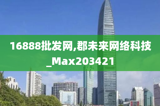 16888批发网,郡未来网络科技_Max203421