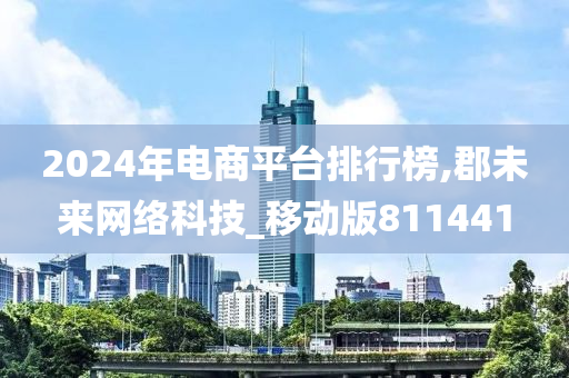 2024年电商平台排行榜,郡未来网络科技_移动版811441