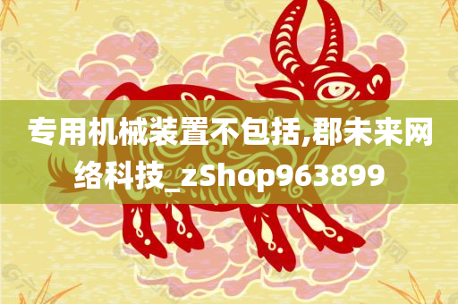 专用机械装置不包括,郡未来网络科技_zShop963899