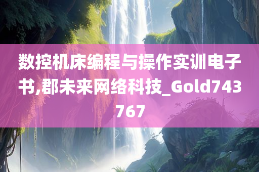 数控机床编程与操作实训电子书,郡未来网络科技_Gold743767