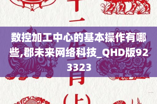 数控加工中心的基本操作有哪些,郡未来网络科技_QHD版923323