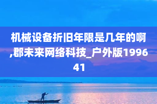 机械设备折旧年限是几年的啊,郡未来网络科技_户外版199641