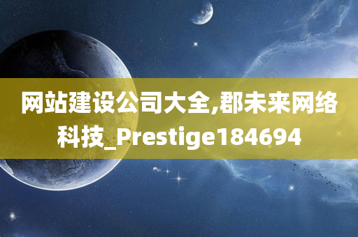 网站建设公司大全,郡未来网络科技_Prestige184694