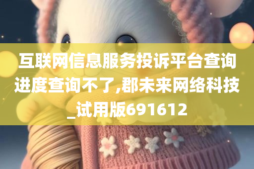 互联网信息服务投诉平台查询进度查询不了,郡未来网络科技_试用版691612