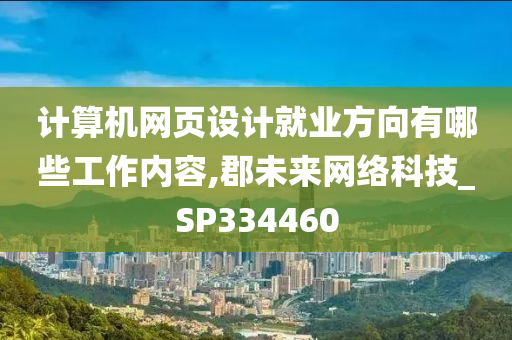 计算机网页设计就业方向有哪些工作内容,郡未来网络科技_SP334460