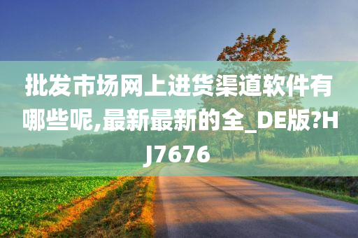 批发市场网上进货渠道软件有哪些呢,最新最新的全_DE版?HJ7676