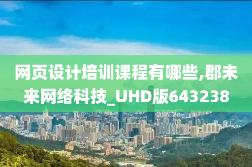 网页设计培训课程有哪些,郡未来网络科技_UHD版643238