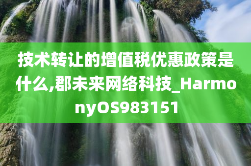 技术转让的增值税优惠政策是什么,郡未来网络科技_HarmonyOS983151