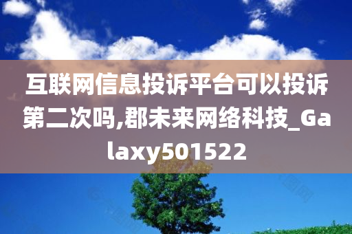 互联网信息投诉平台可以投诉第二次吗,郡未来网络科技_Galaxy501522