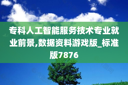 专科人工智能服务技术专业就业前景,数据资料游戏版_标准版7876