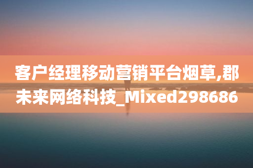 客户经理移动营销平台烟草,郡未来网络科技_Mixed298686