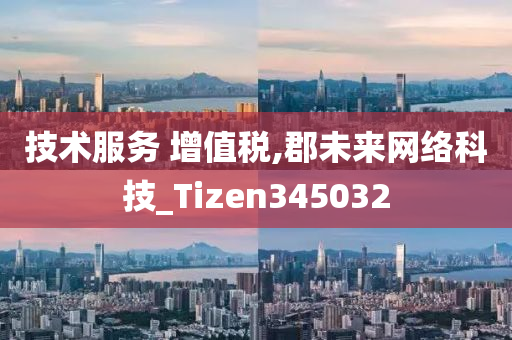 技术服务 增值税,郡未来网络科技_Tizen345032