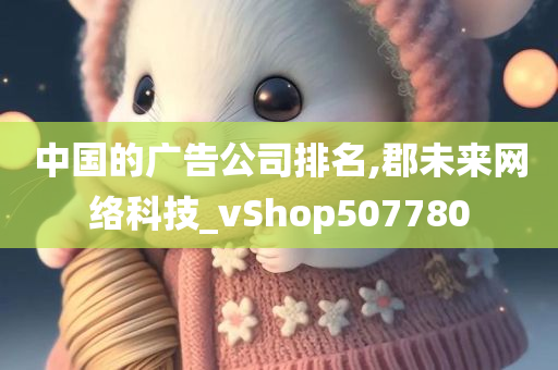 中国的广告公司排名,郡未来网络科技_vShop507780