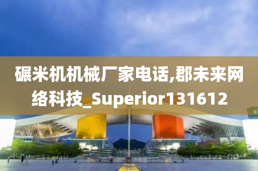 碾米机机械厂家电话,郡未来网络科技_Superior131612