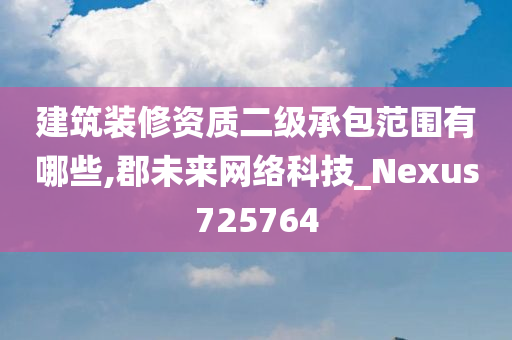 建筑装修资质二级承包范围有哪些,郡未来网络科技_Nexus725764