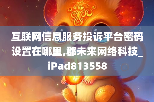 互联网信息服务投诉平台密码设置在哪里,郡未来网络科技_iPad813558