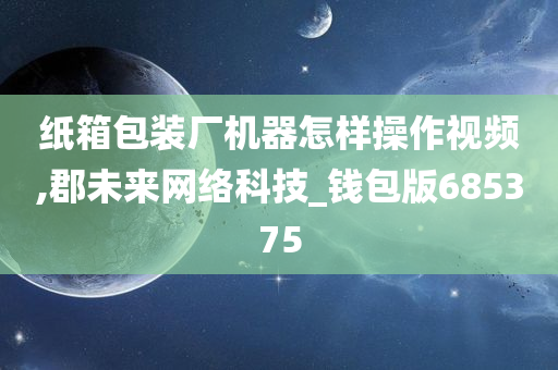 纸箱包装厂机器怎样操作视频,郡未来网络科技_钱包版685375