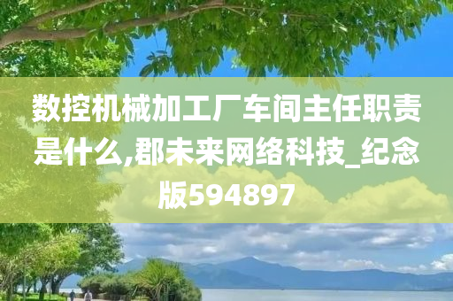 数控机械加工厂车间主任职责是什么,郡未来网络科技_纪念版594897