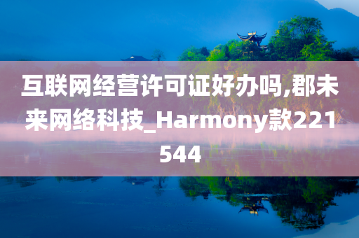 互联网经营许可证好办吗,郡未来网络科技_Harmony款221544