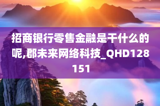 招商银行零售金融是干什么的呢,郡未来网络科技_QHD128151