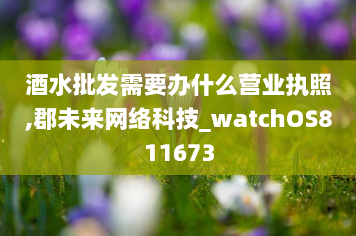 酒水批发需要办什么营业执照,郡未来网络科技_watchOS811673