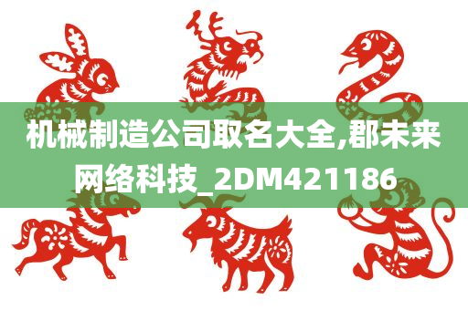 机械制造公司取名大全,郡未来网络科技_2DM421186