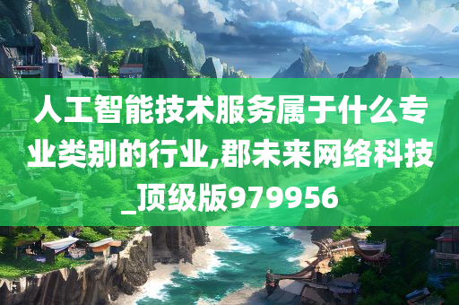 人工智能技术服务属于什么专业类别的行业,郡未来网络科技_顶级版979956