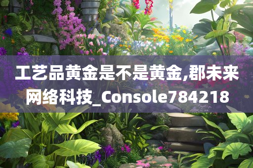 工艺品黄金是不是黄金,郡未来网络科技_Console784218