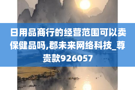 日用品商行的经营范围可以卖保健品吗,郡未来网络科技_尊贵款926057