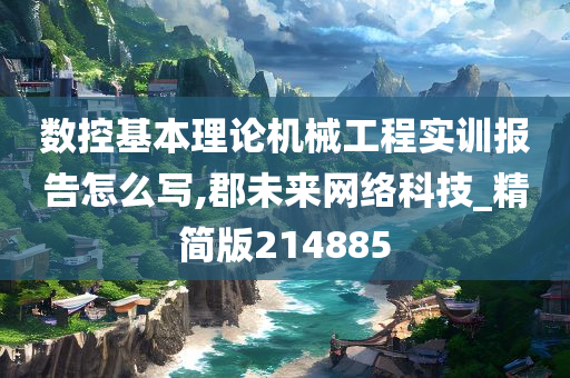 数控基本理论机械工程实训报告怎么写,郡未来网络科技_精简版214885