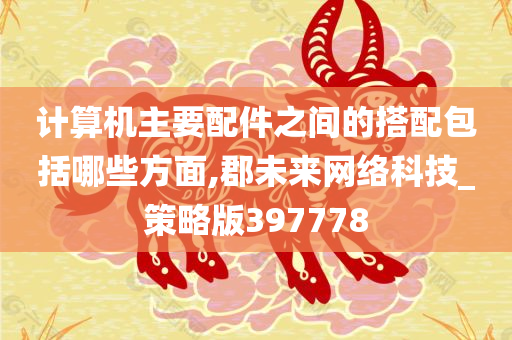 计算机主要配件之间的搭配包括哪些方面,郡未来网络科技_策略版397778